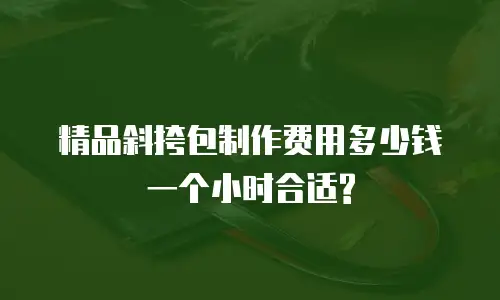 精品斜挎包制作费用多少钱一个小时合适?