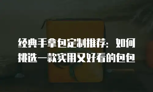 经典手拿包定制推荐：如何挑选一款实用又好看的包包