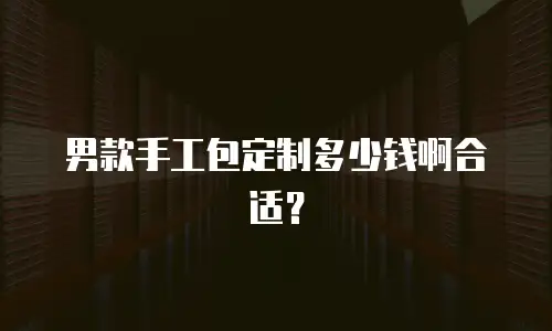男款手工包定制多少钱啊合适？