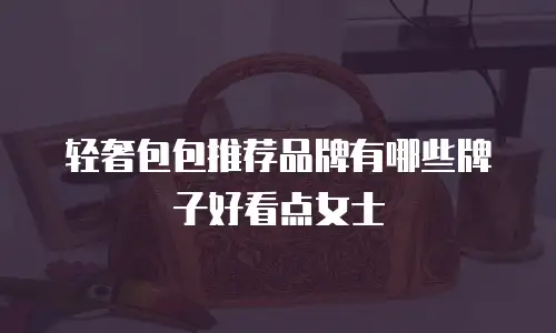 轻奢包包推荐品牌有哪些牌子好看点女士