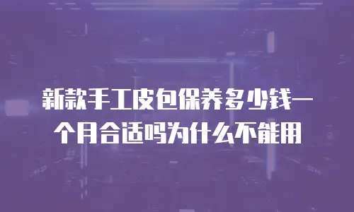 新款手工皮包保养多少钱一个月合适吗为什么不能用