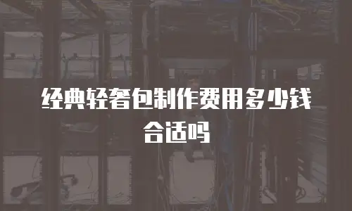 经典轻奢包制作费用多少钱合适吗