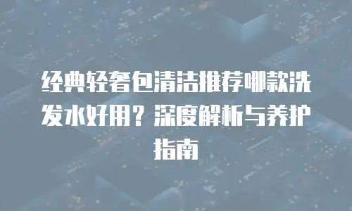 经典轻奢包清洁推荐哪款洗发水好用？深度解析与养护指南