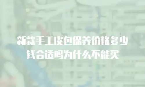 新款手工皮包保养价格多少钱合适吗为什么不能买