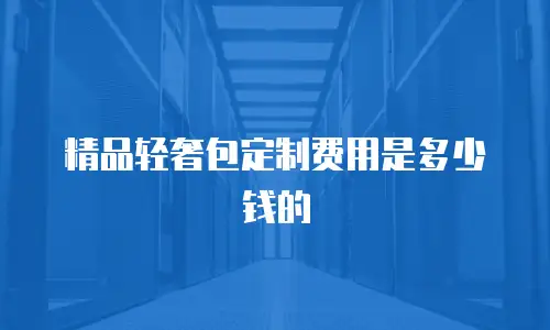 精品轻奢包定制费用是多少钱的