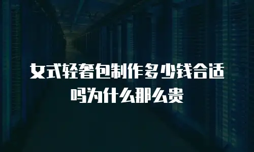 女式轻奢包制作多少钱合适吗为什么那么贵