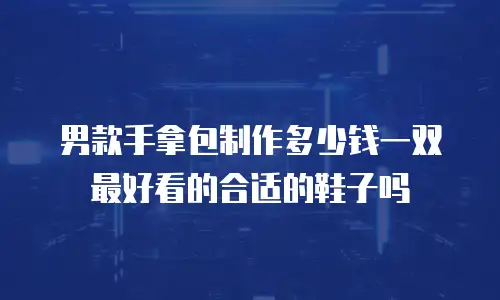 男款手拿包制作多少钱一双最好看的合适的鞋子吗