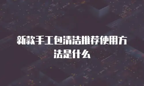 新款手工包清洁推荐使用方法是什么