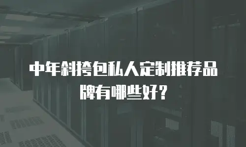 中年斜挎包私人定制推荐品牌有哪些好？