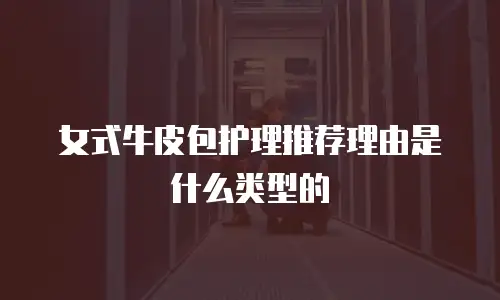 女式牛皮包护理推荐理由是什么类型的