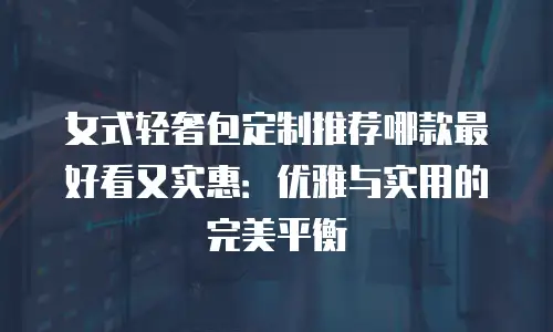 女式轻奢包定制推荐哪款最好看又实惠：优雅与实用的完美平衡