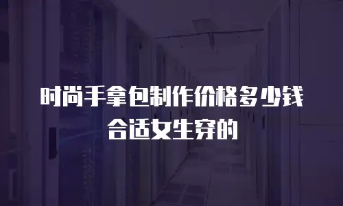 时尚手拿包制作价格多少钱合适女生穿的