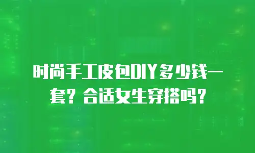 时尚手工皮包DIY多少钱一套？合适女生穿搭吗？