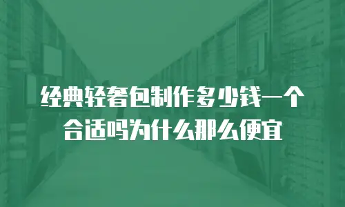 经典轻奢包制作多少钱一个合适吗为什么那么便宜