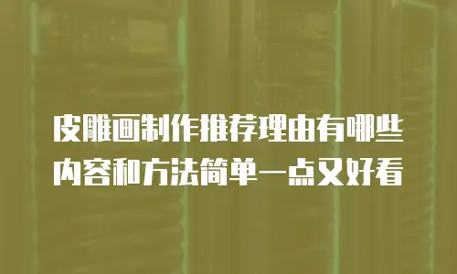 皮雕画制作推荐理由有哪些内容和方法简单一点又好看