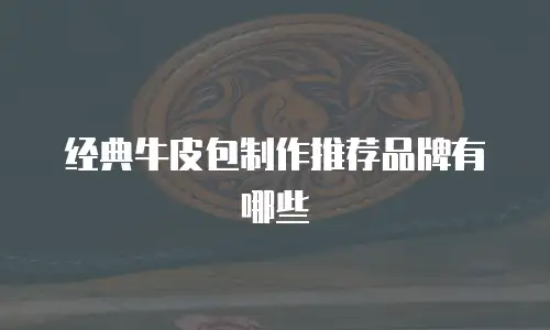 经典牛皮包制作推荐品牌有哪些