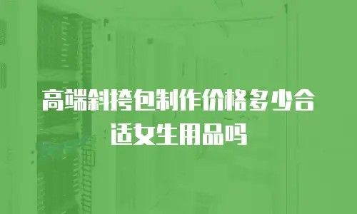高端斜挎包制作价格多少合适女生用品吗