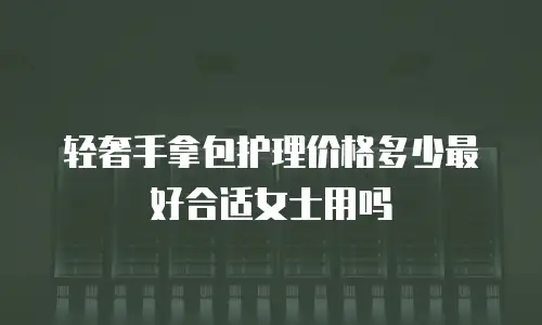 轻奢手拿包护理价格多少最好合适女士用吗