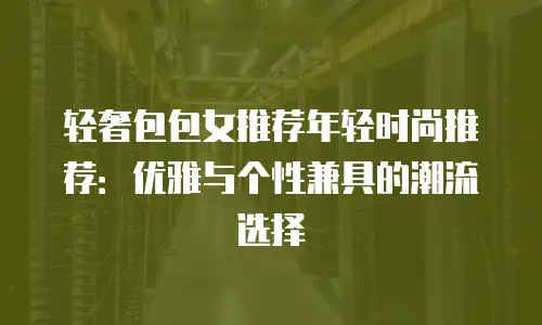 轻奢包包女推荐年轻时尚推荐：优雅与个性兼具的潮流选择
