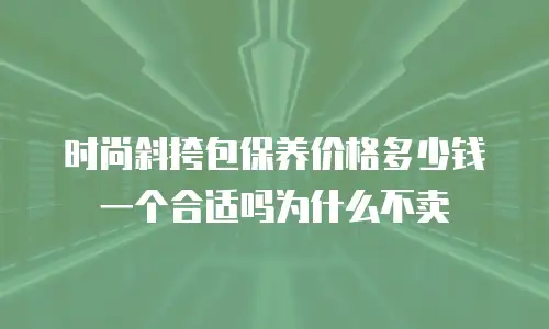 时尚斜挎包保养价格多少钱一个合适吗为什么不卖