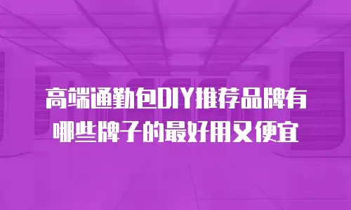 高端通勤包DIY推荐品牌有哪些牌子的最好用又便宜