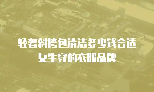 轻奢斜挎包清洁多少钱合适女生穿的衣服品牌