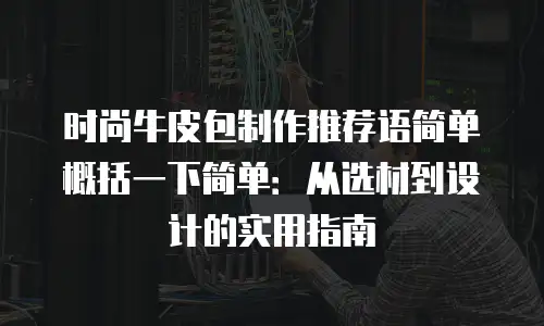 时尚牛皮包制作推荐语简单概括一下简单：从选材到设计的实用指南
