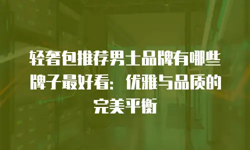 轻奢包推荐男士品牌有哪些牌子最好看：优雅与品质的完美平衡