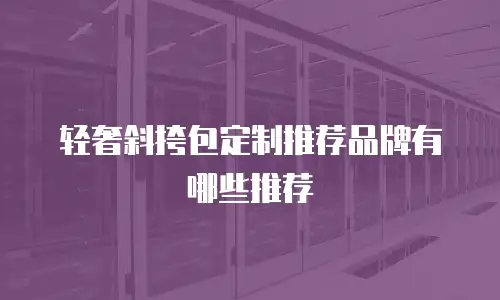 轻奢斜挎包定制推荐品牌有哪些推荐
