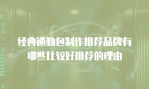 经典通勤包制作推荐品牌有哪些比较好推荐的理由