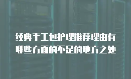 经典手工包护理推荐理由有哪些方面的不足的地方之处