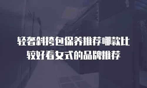 轻奢斜挎包保养推荐哪款比较好看女式的品牌推荐