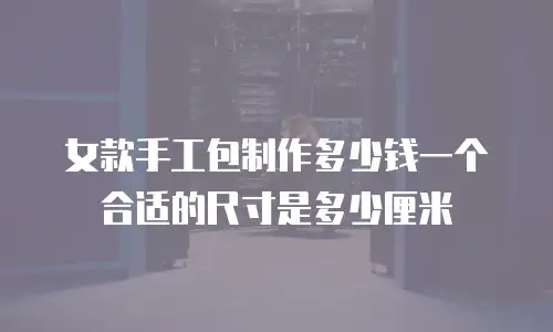 女款手工包制作多少钱一个合适的尺寸是多少厘米
