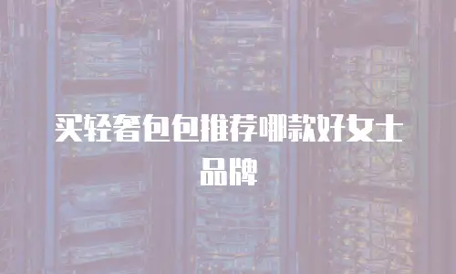 买轻奢包包推荐哪款好女士品牌