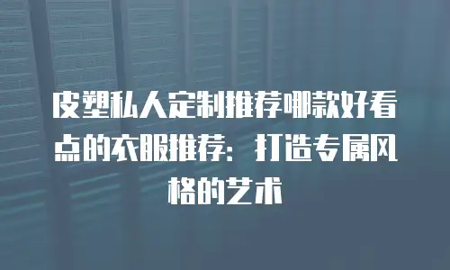 皮塑私人定制推荐哪款好看点的衣服推荐：打造专属风格的艺术
