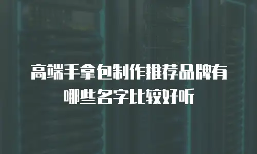 高端手拿包制作推荐品牌有哪些名字比较好听