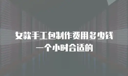 女款手工包制作费用多少钱一个小时合适的
