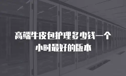 高端牛皮包护理多少钱一个小时最好的版本