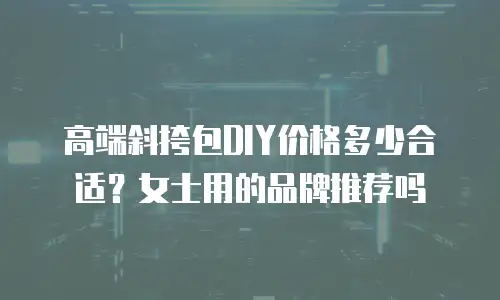 高端斜挎包DIY价格多少合适？女士用的品牌推荐吗
