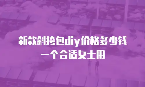 新款斜挎包diy价格多少钱一个合适女士用