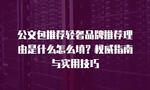 公文包推荐轻奢品牌推荐理由是什么怎么填？权威指南与实用技巧