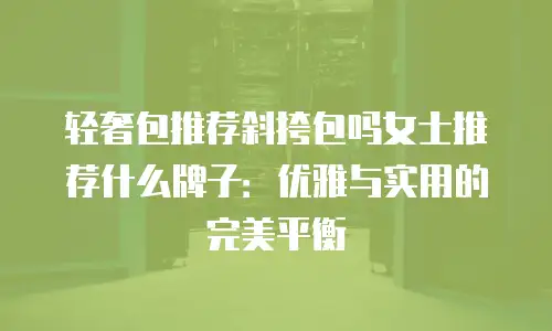 轻奢包推荐斜挎包吗女士推荐什么牌子：优雅与实用的完美平衡