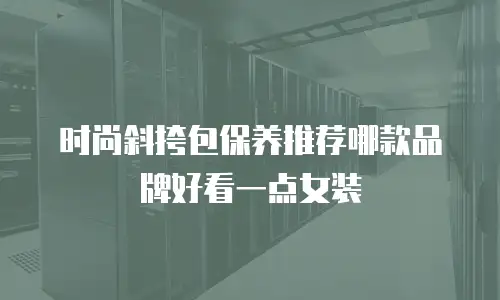时尚斜挎包保养推荐哪款品牌好看一点女装