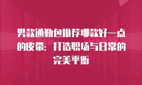 男款通勤包推荐哪款好一点的皮带：打造职场与日常的完美平衡