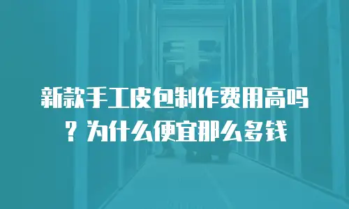 新款手工皮包制作费用高吗？为什么便宜那么多钱