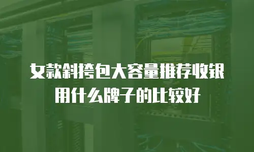 女款斜挎包大容量推荐收银用什么牌子的比较好