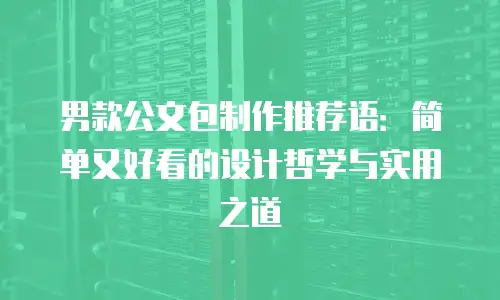 男款公文包制作推荐语：简单又好看的设计哲学与实用之道