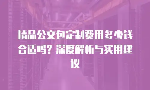 精品公文包定制费用多少钱合适吗？深度解析与实用建议