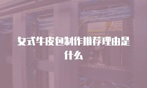 女式牛皮包制作推荐理由是什么