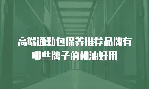 高端通勤包保养推荐品牌有哪些牌子的机油好用
